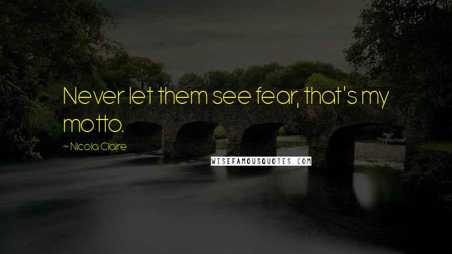 Nicola Claire Quotes: Never let them see fear, that's my motto.