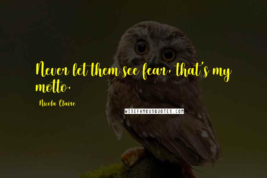 Nicola Claire Quotes: Never let them see fear, that's my motto.