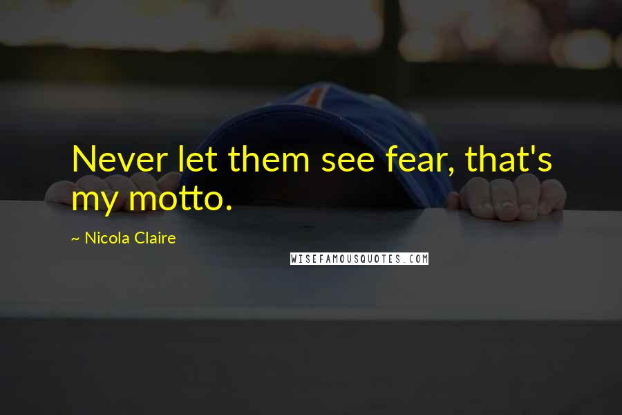 Nicola Claire Quotes: Never let them see fear, that's my motto.