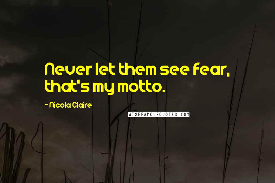 Nicola Claire Quotes: Never let them see fear, that's my motto.