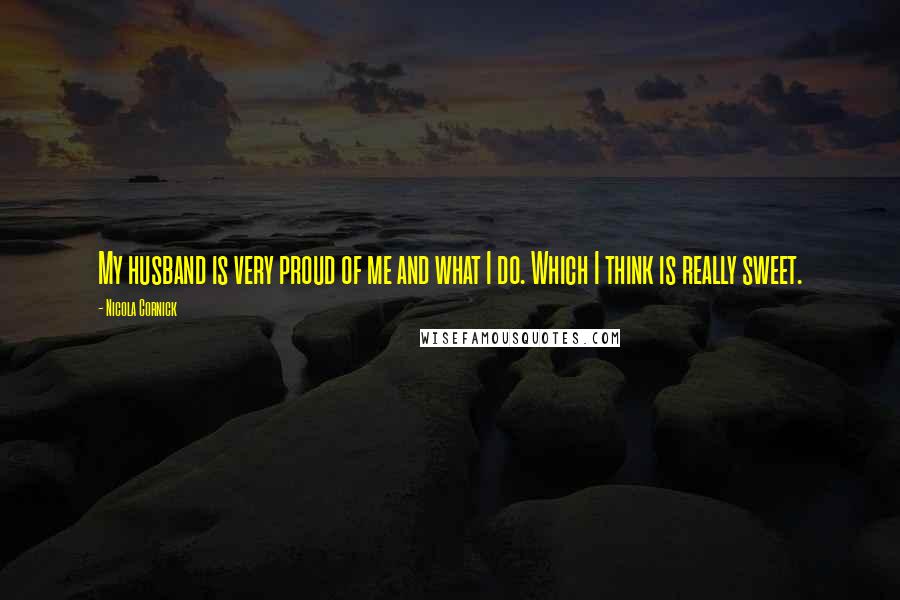 Nicola Cornick Quotes: My husband is very proud of me and what I do. Which I think is really sweet.