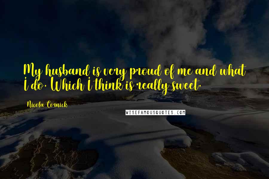 Nicola Cornick Quotes: My husband is very proud of me and what I do. Which I think is really sweet.