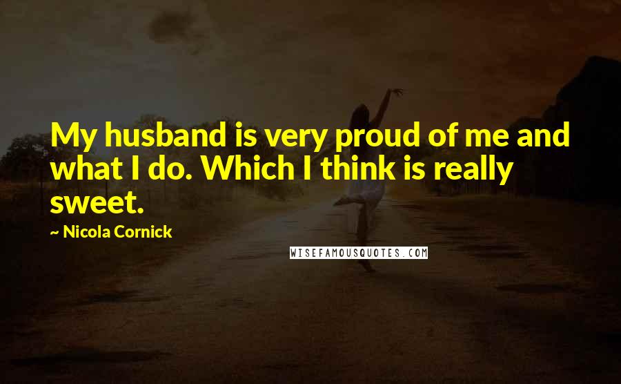 Nicola Cornick Quotes: My husband is very proud of me and what I do. Which I think is really sweet.