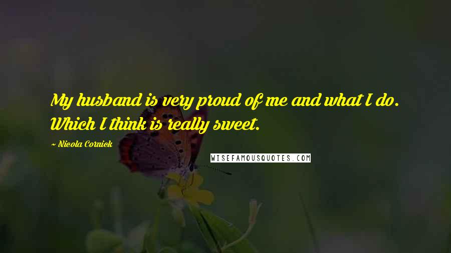 Nicola Cornick Quotes: My husband is very proud of me and what I do. Which I think is really sweet.