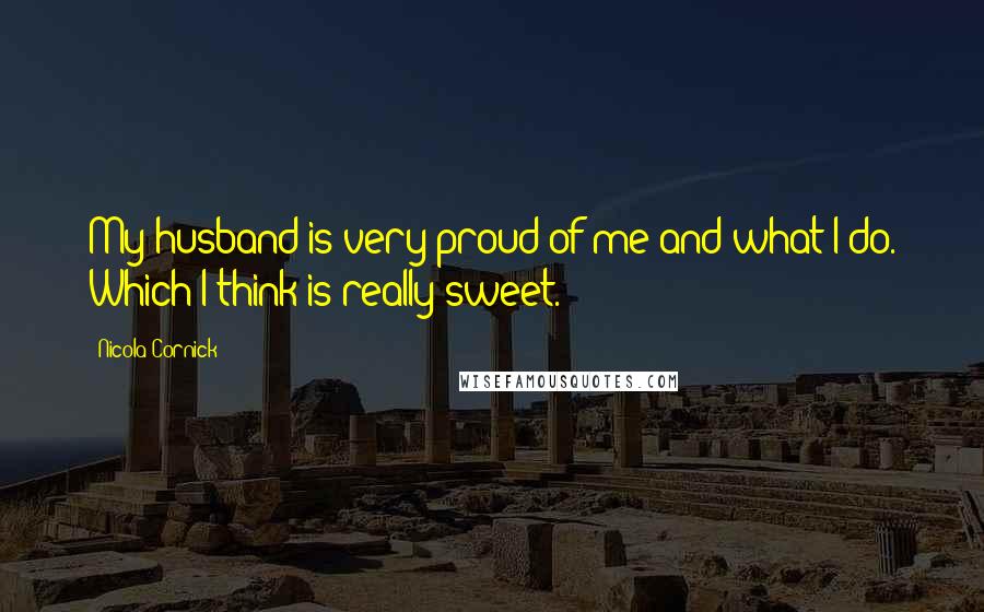 Nicola Cornick Quotes: My husband is very proud of me and what I do. Which I think is really sweet.