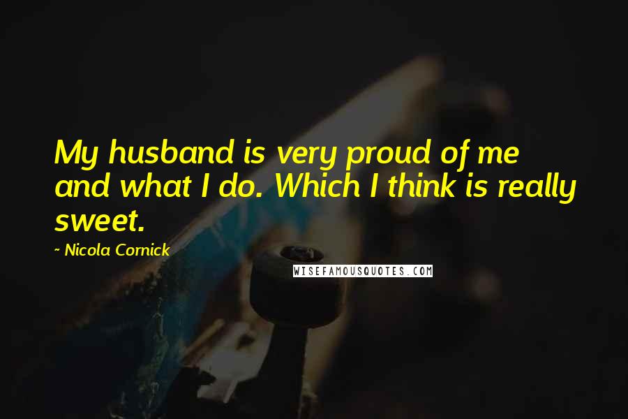 Nicola Cornick Quotes: My husband is very proud of me and what I do. Which I think is really sweet.