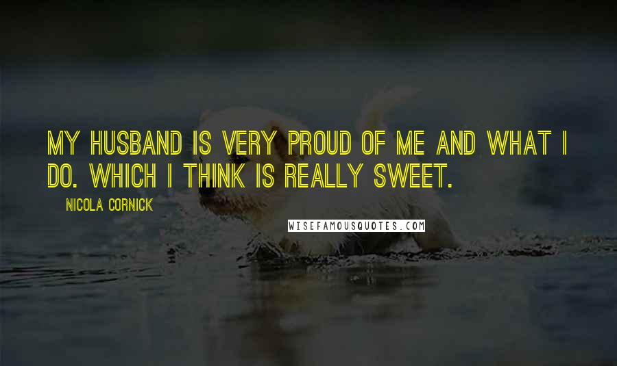 Nicola Cornick Quotes: My husband is very proud of me and what I do. Which I think is really sweet.