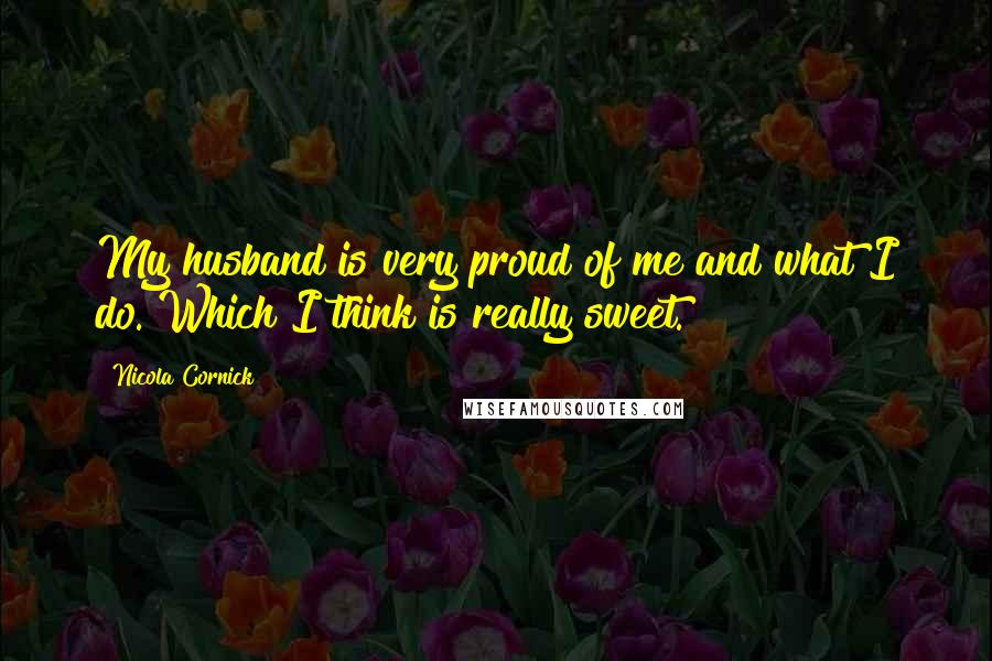 Nicola Cornick Quotes: My husband is very proud of me and what I do. Which I think is really sweet.