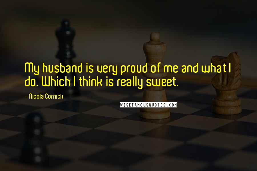 Nicola Cornick Quotes: My husband is very proud of me and what I do. Which I think is really sweet.
