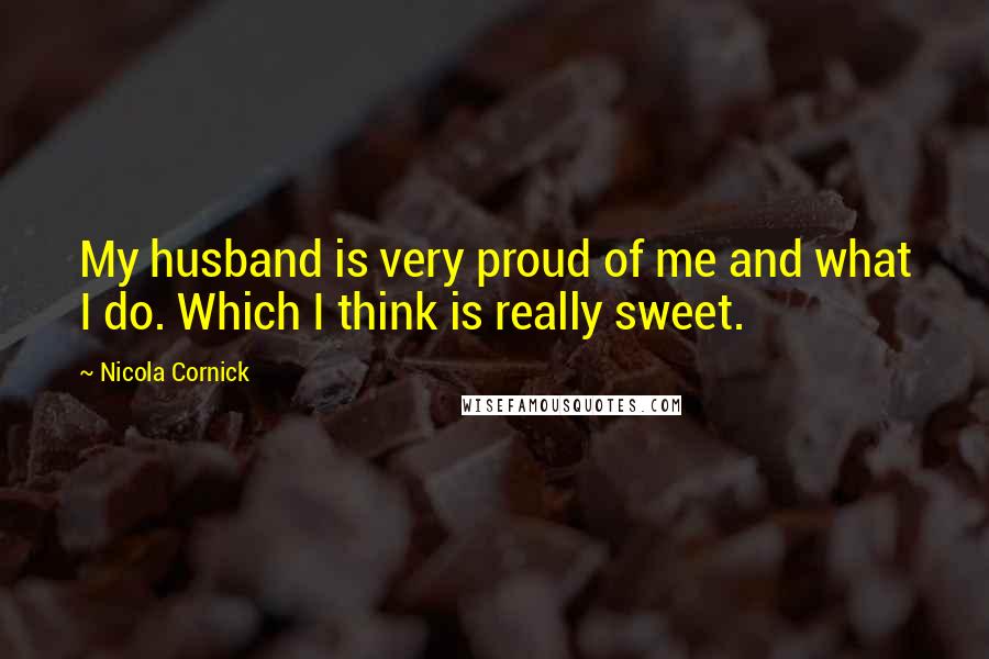 Nicola Cornick Quotes: My husband is very proud of me and what I do. Which I think is really sweet.
