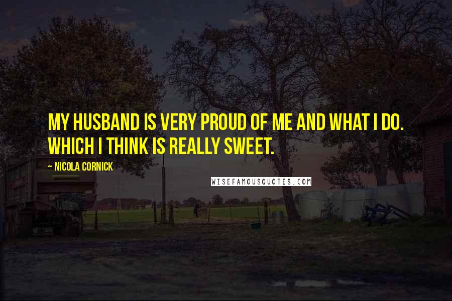 Nicola Cornick Quotes: My husband is very proud of me and what I do. Which I think is really sweet.
