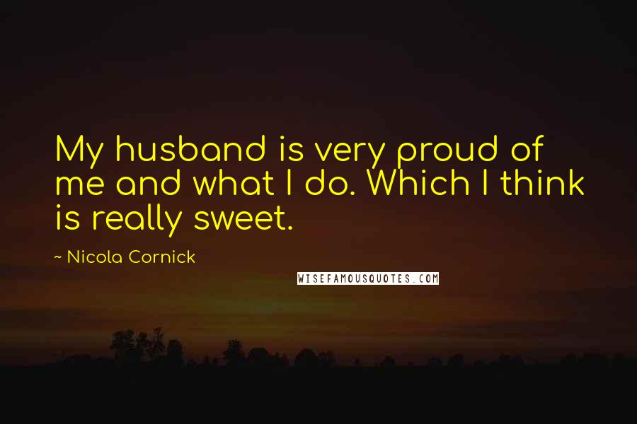 Nicola Cornick Quotes: My husband is very proud of me and what I do. Which I think is really sweet.