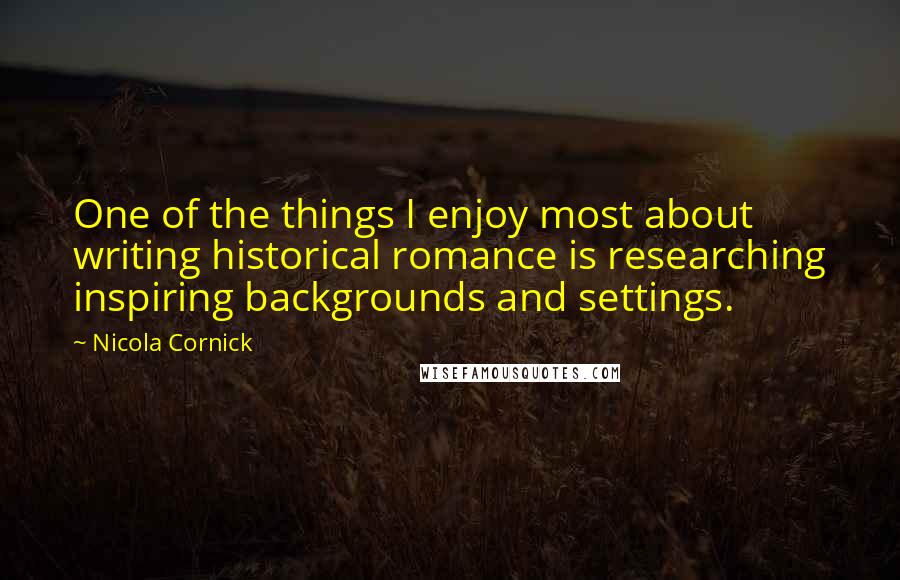 Nicola Cornick Quotes: One of the things I enjoy most about writing historical romance is researching inspiring backgrounds and settings.