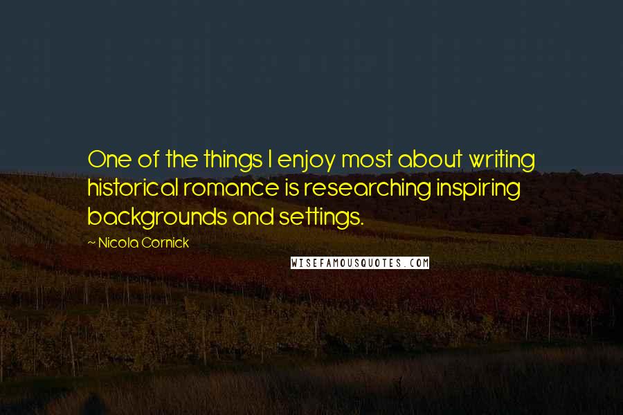 Nicola Cornick Quotes: One of the things I enjoy most about writing historical romance is researching inspiring backgrounds and settings.