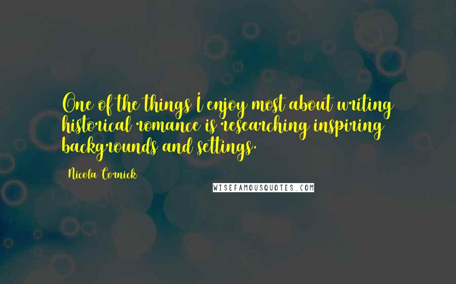 Nicola Cornick Quotes: One of the things I enjoy most about writing historical romance is researching inspiring backgrounds and settings.