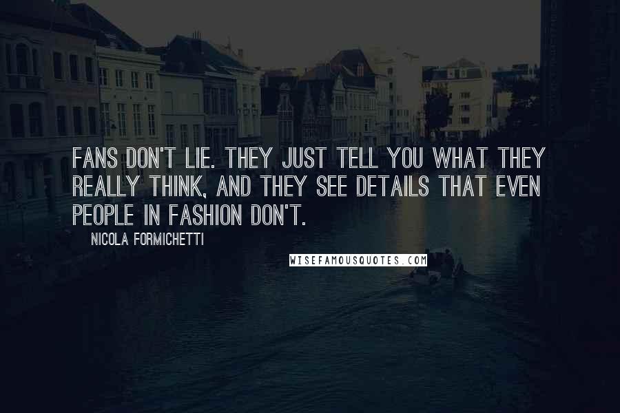 Nicola Formichetti Quotes: Fans don't lie. They just tell you what they really think, and they see details that even people in fashion don't.