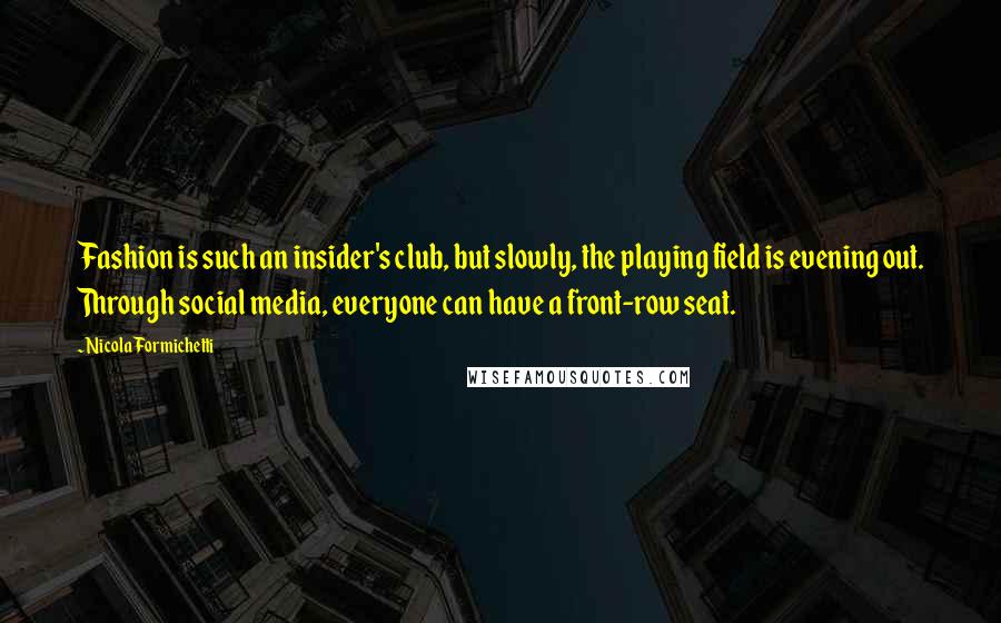 Nicola Formichetti Quotes: Fashion is such an insider's club, but slowly, the playing field is evening out. Through social media, everyone can have a front-row seat.