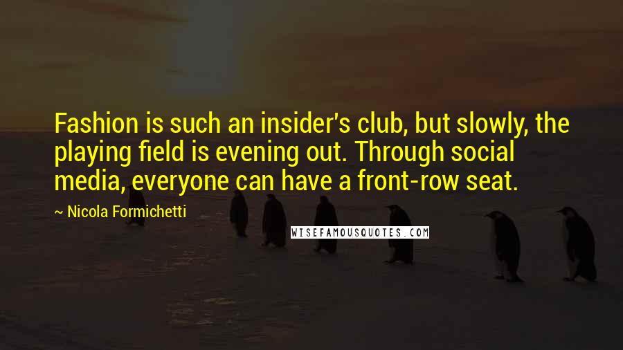 Nicola Formichetti Quotes: Fashion is such an insider's club, but slowly, the playing field is evening out. Through social media, everyone can have a front-row seat.