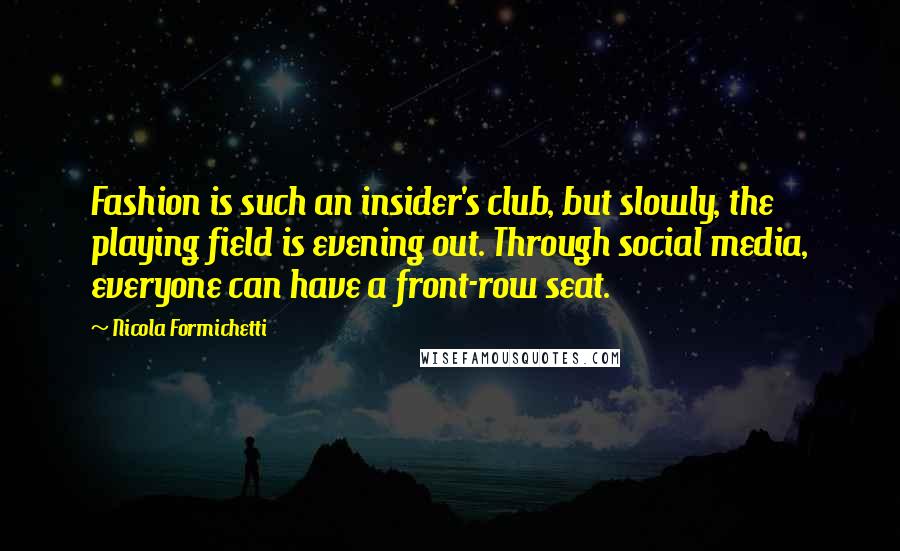 Nicola Formichetti Quotes: Fashion is such an insider's club, but slowly, the playing field is evening out. Through social media, everyone can have a front-row seat.