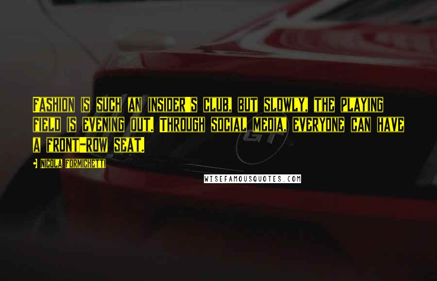 Nicola Formichetti Quotes: Fashion is such an insider's club, but slowly, the playing field is evening out. Through social media, everyone can have a front-row seat.