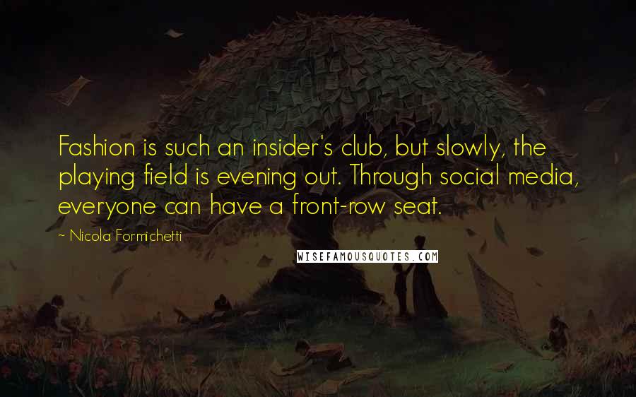 Nicola Formichetti Quotes: Fashion is such an insider's club, but slowly, the playing field is evening out. Through social media, everyone can have a front-row seat.