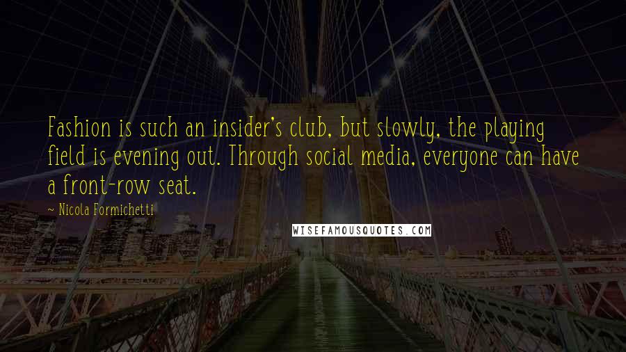 Nicola Formichetti Quotes: Fashion is such an insider's club, but slowly, the playing field is evening out. Through social media, everyone can have a front-row seat.