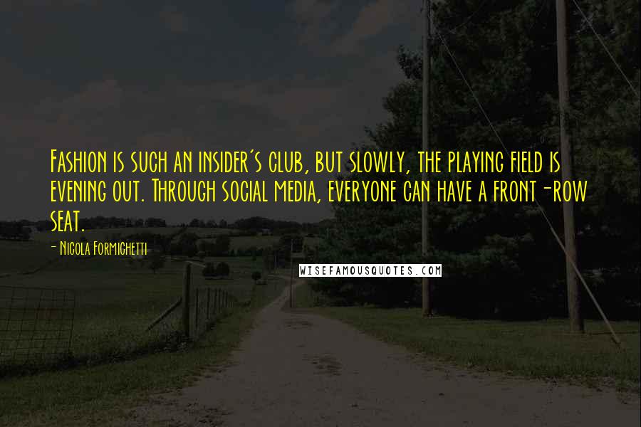 Nicola Formichetti Quotes: Fashion is such an insider's club, but slowly, the playing field is evening out. Through social media, everyone can have a front-row seat.