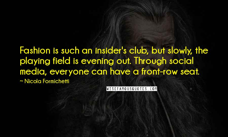 Nicola Formichetti Quotes: Fashion is such an insider's club, but slowly, the playing field is evening out. Through social media, everyone can have a front-row seat.