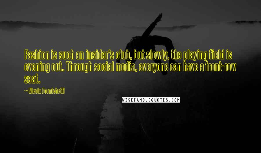 Nicola Formichetti Quotes: Fashion is such an insider's club, but slowly, the playing field is evening out. Through social media, everyone can have a front-row seat.