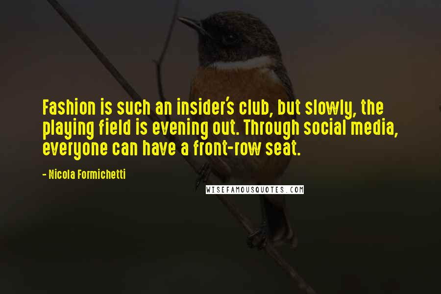 Nicola Formichetti Quotes: Fashion is such an insider's club, but slowly, the playing field is evening out. Through social media, everyone can have a front-row seat.