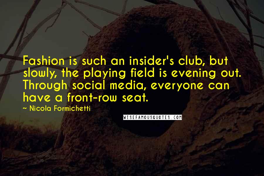 Nicola Formichetti Quotes: Fashion is such an insider's club, but slowly, the playing field is evening out. Through social media, everyone can have a front-row seat.