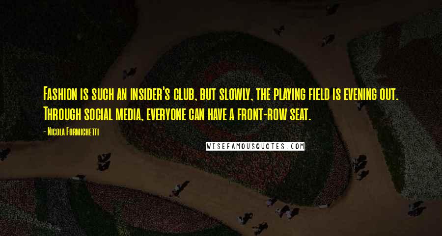 Nicola Formichetti Quotes: Fashion is such an insider's club, but slowly, the playing field is evening out. Through social media, everyone can have a front-row seat.
