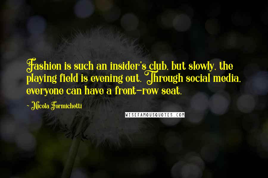 Nicola Formichetti Quotes: Fashion is such an insider's club, but slowly, the playing field is evening out. Through social media, everyone can have a front-row seat.