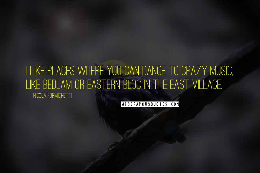 Nicola Formichetti Quotes: I like places where you can dance to crazy music, like Bedlam or Eastern Bloc in the East Village.