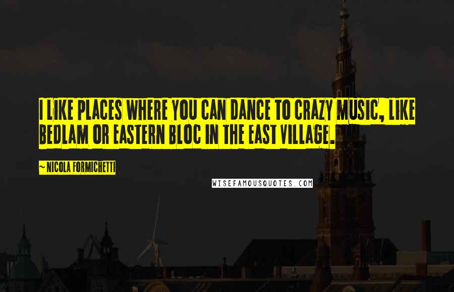 Nicola Formichetti Quotes: I like places where you can dance to crazy music, like Bedlam or Eastern Bloc in the East Village.