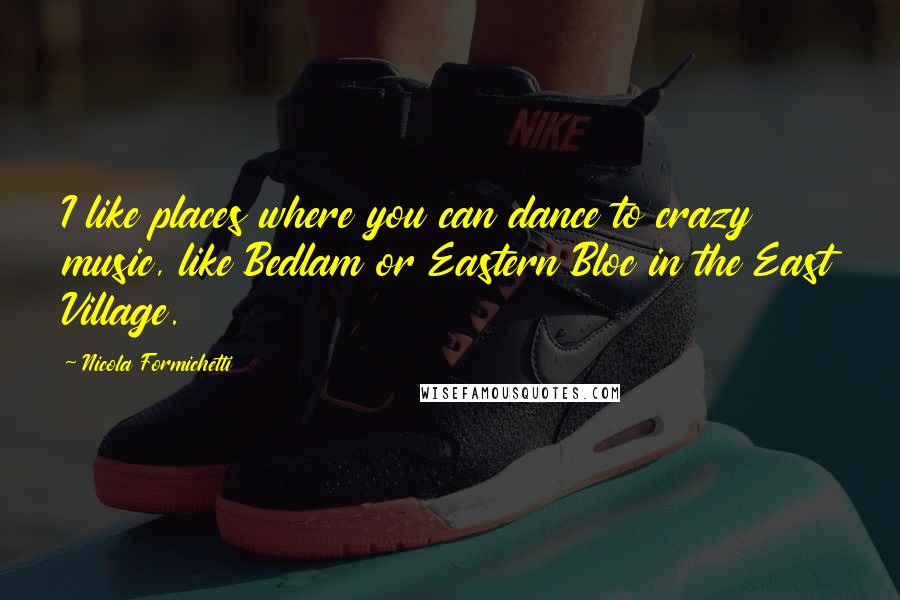 Nicola Formichetti Quotes: I like places where you can dance to crazy music, like Bedlam or Eastern Bloc in the East Village.