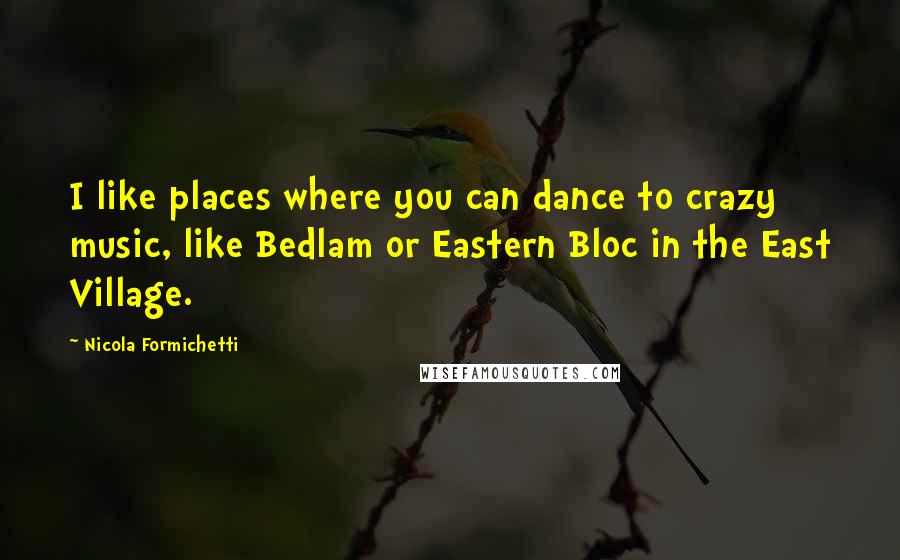 Nicola Formichetti Quotes: I like places where you can dance to crazy music, like Bedlam or Eastern Bloc in the East Village.