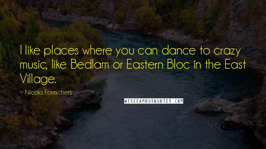 Nicola Formichetti Quotes: I like places where you can dance to crazy music, like Bedlam or Eastern Bloc in the East Village.