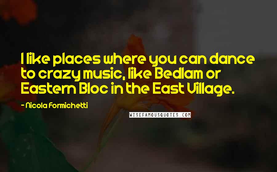 Nicola Formichetti Quotes: I like places where you can dance to crazy music, like Bedlam or Eastern Bloc in the East Village.