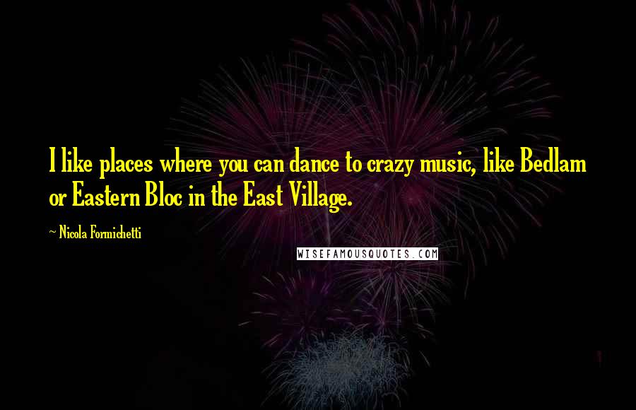 Nicola Formichetti Quotes: I like places where you can dance to crazy music, like Bedlam or Eastern Bloc in the East Village.