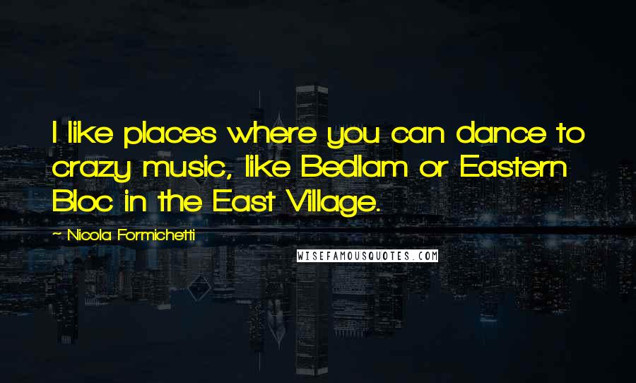 Nicola Formichetti Quotes: I like places where you can dance to crazy music, like Bedlam or Eastern Bloc in the East Village.