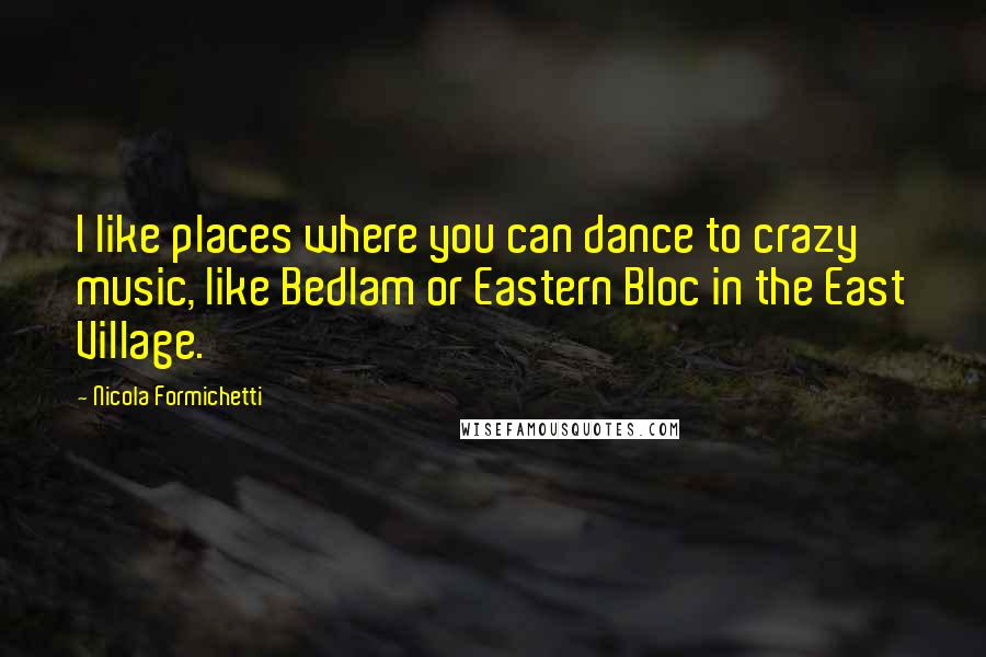Nicola Formichetti Quotes: I like places where you can dance to crazy music, like Bedlam or Eastern Bloc in the East Village.