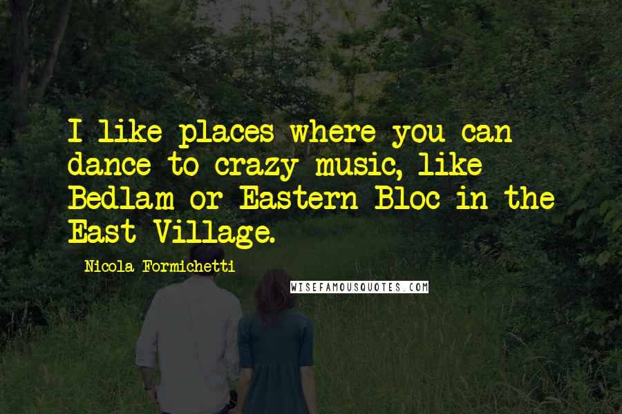 Nicola Formichetti Quotes: I like places where you can dance to crazy music, like Bedlam or Eastern Bloc in the East Village.