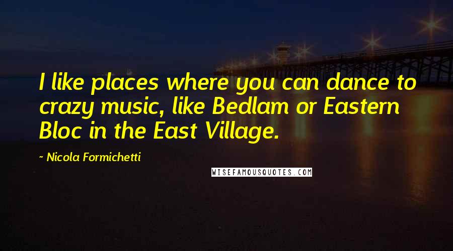 Nicola Formichetti Quotes: I like places where you can dance to crazy music, like Bedlam or Eastern Bloc in the East Village.