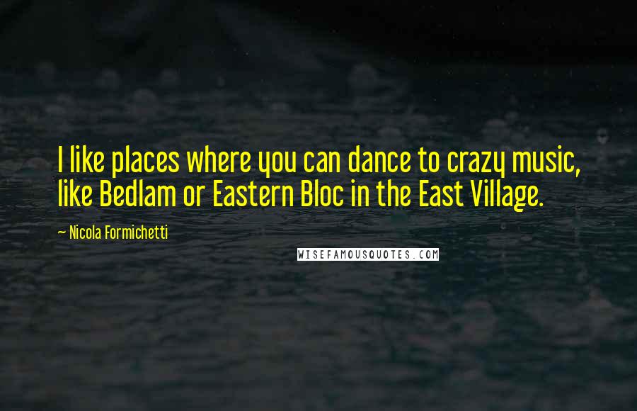 Nicola Formichetti Quotes: I like places where you can dance to crazy music, like Bedlam or Eastern Bloc in the East Village.