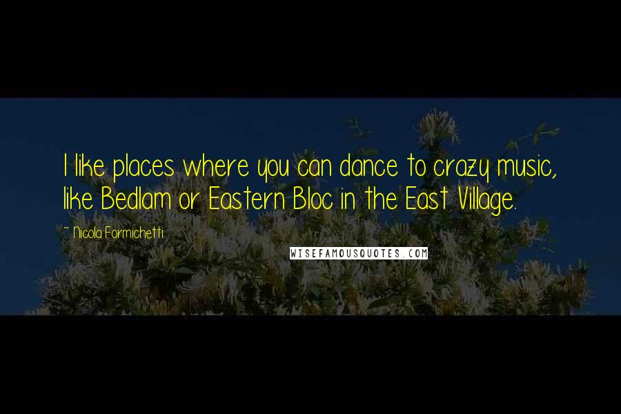 Nicola Formichetti Quotes: I like places where you can dance to crazy music, like Bedlam or Eastern Bloc in the East Village.