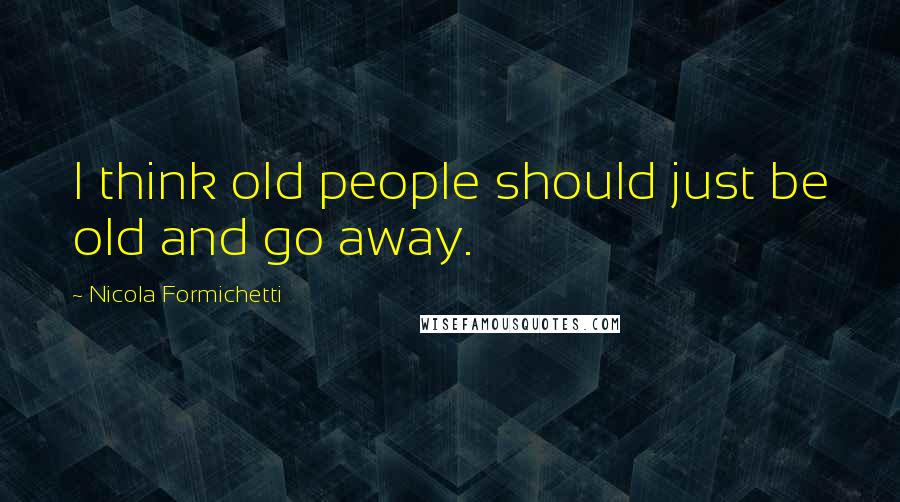 Nicola Formichetti Quotes: I think old people should just be old and go away.