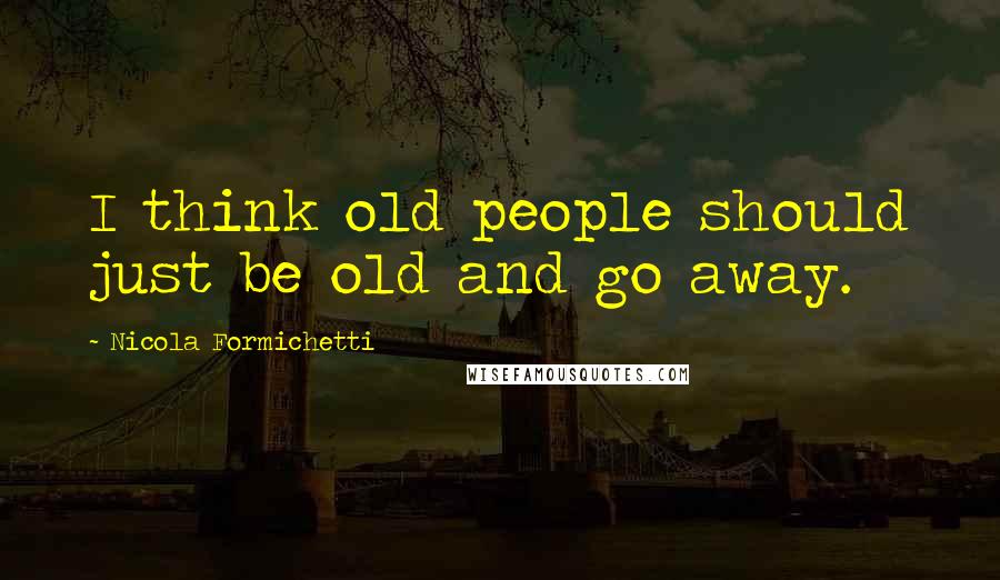 Nicola Formichetti Quotes: I think old people should just be old and go away.