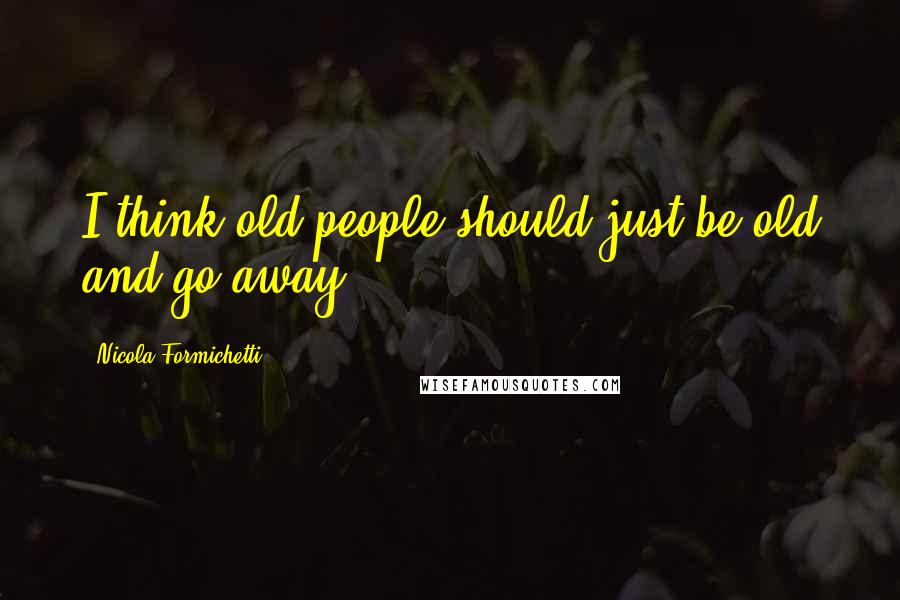 Nicola Formichetti Quotes: I think old people should just be old and go away.