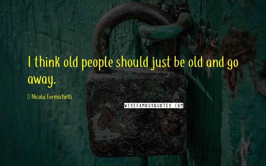 Nicola Formichetti Quotes: I think old people should just be old and go away.